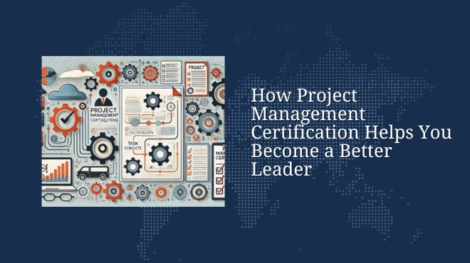 How Project Management Certification Helps You Become a Better Leader